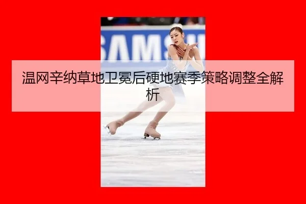 温网辛纳草地卫冕后硬地赛季策略调整全解析