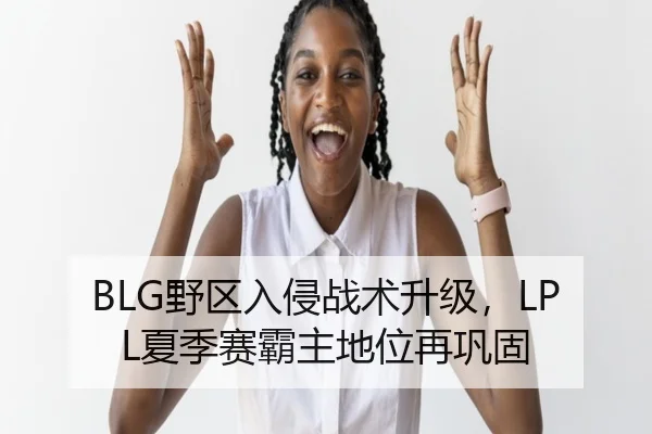 BLG野区入侵战术升级，LPL夏季赛霸主地位再巩固