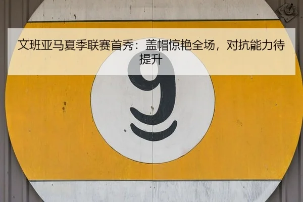 文班亚马夏季联赛首秀：盖帽惊艳全场，对抗能力待提升