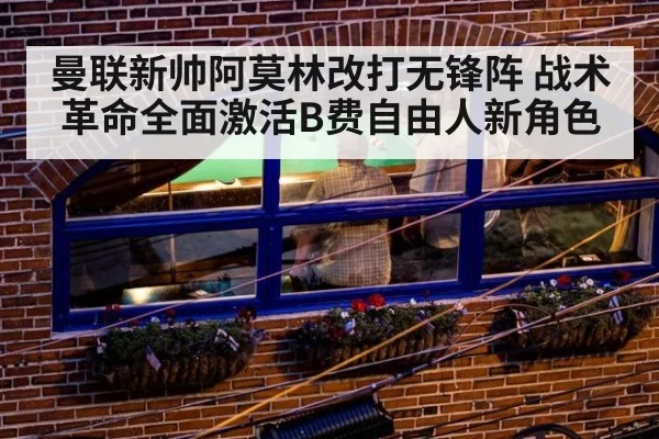 曼联新帅阿莫林改打无锋阵 战术革命全面激活B费自由人新角色