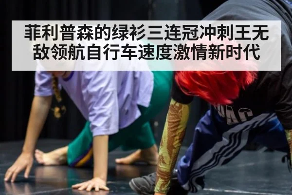菲利普森的绿衫三连冠冲刺王无敌领航自行车速度激情新时代