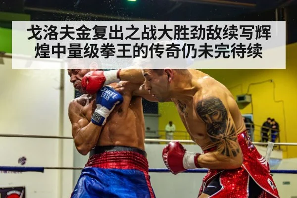戈洛夫金复出之战大胜劲敌续写辉煌中量级拳王的传奇仍未完待续
