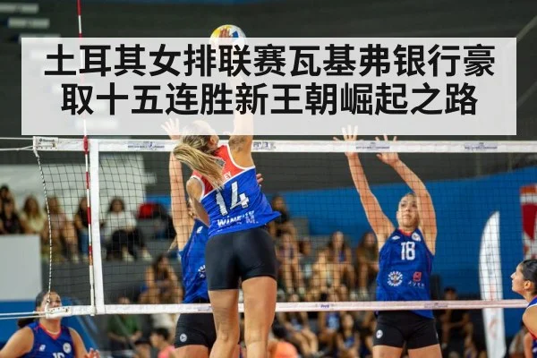 土耳其女排联赛瓦基弗银行豪取十五连胜新王朝崛起之路