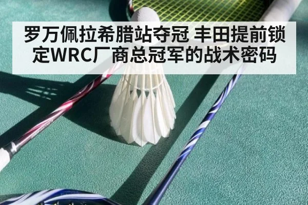 罗万佩拉希腊站夺冠 丰田提前锁定WRC厂商总冠军的战术密码