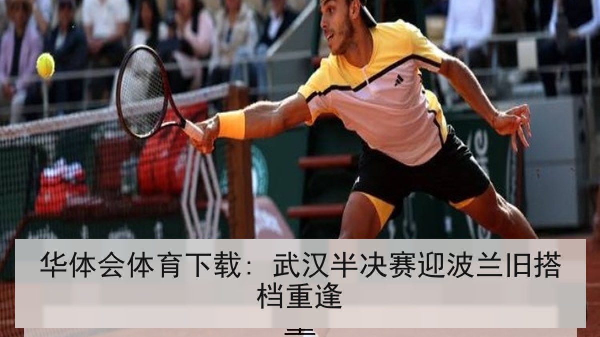 华体会体育下载: 武汉半决赛迎波兰旧搭档重逢 华体会体育下载: 武汉半决赛迎波兰旧搭档重逢